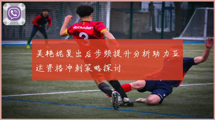 吴艳妮复出后步频提升分析助力亚运资格冲刺策略探讨
