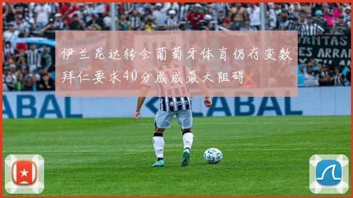 伊兰昆达转会葡萄牙体育仍存变数拜仁要求40分成成最大阻碍