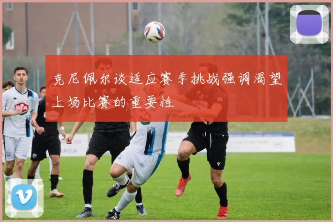 克尼佩尔谈适应赛季挑战强调渴望上场比赛的重要性