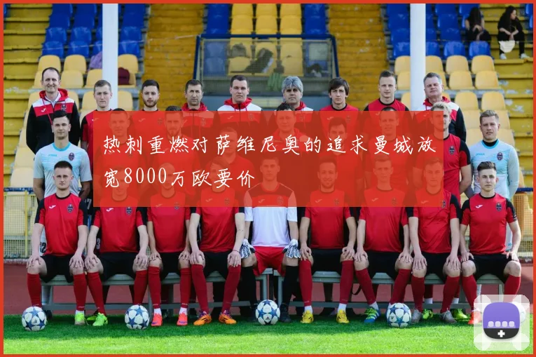 热刺重燃对萨维尼奥的追求曼城放宽8000万欧要价