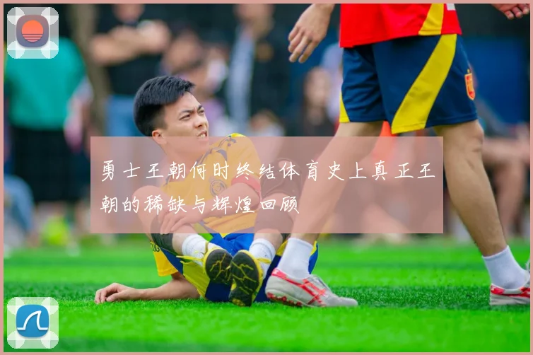 勇士王朝何时终结体育史上真正王朝的稀缺与辉煌回顾