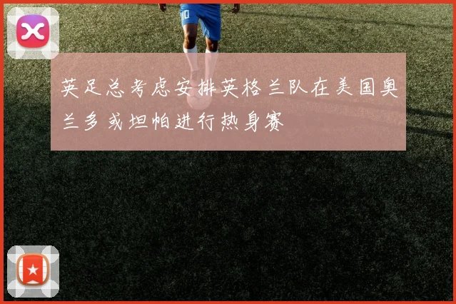 英足总考虑安排英格兰队在美国奥兰多或坦帕进行热身赛