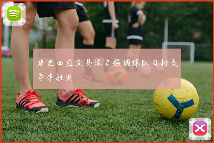 库里回应交易流言强调球队目标是争夺胜利