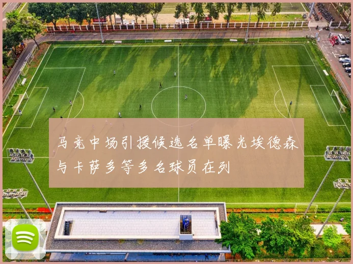 马竞中场引援候选名单曝光埃德森与卡萨多等多名球员在列