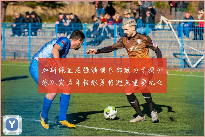 加斯佩里尼强调俱乐部致力于提升球队实力年轻球员将迎来重要机会