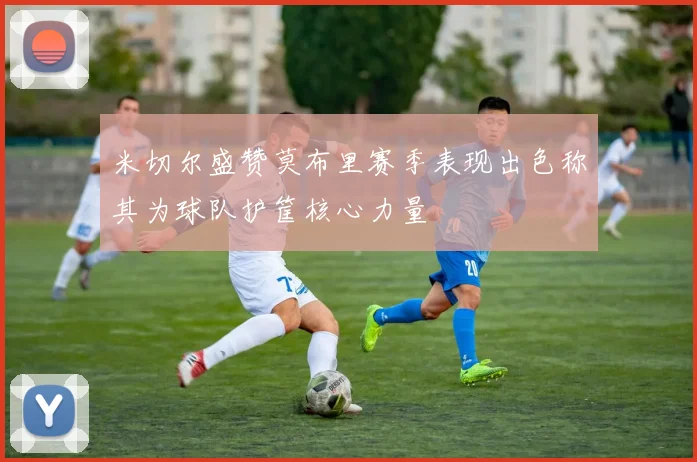 米切尔盛赞莫布里赛季表现出色称其为球队护筐核心力量