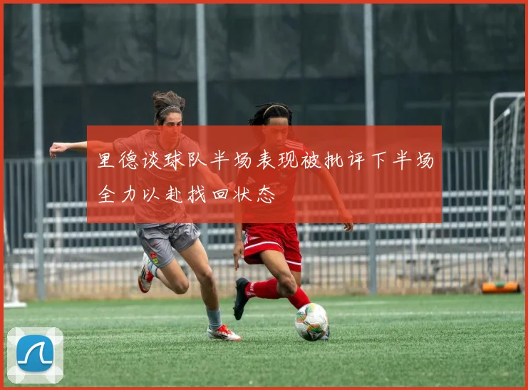 里德谈球队半场表现被批评下半场全力以赴找回状态