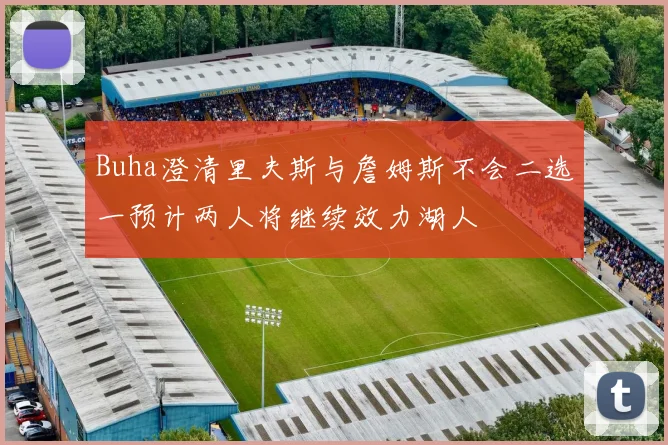 Buha澄清里夫斯与詹姆斯不会二选一预计两人将继续效力湖人